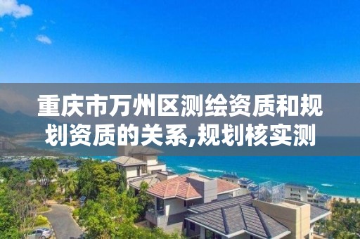 重庆市万州区测绘资质和规划资质的关系,规划核实测绘资质