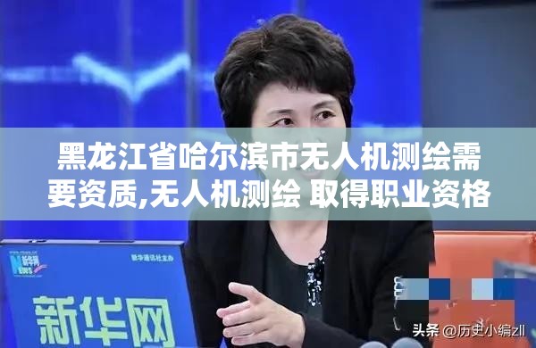 黑龙江省哈尔滨市无人机测绘需要资质,无人机测绘 取得职业资格证条件