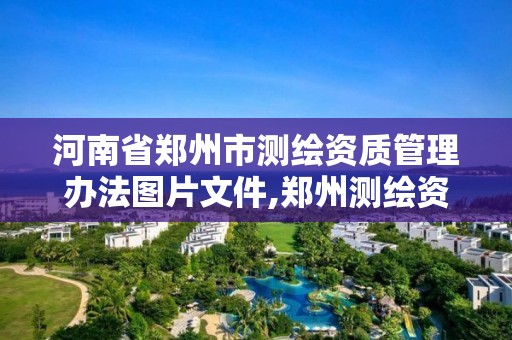 河南省郑州市测绘资质管理办法图片文件,郑州测绘资质代办。