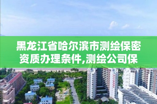 黑龙江省哈尔滨市测绘保密资质办理条件,测绘公司保密资质