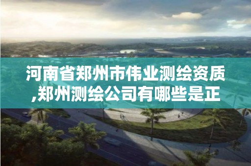 河南省郑州市伟业测绘资质,郑州测绘公司有哪些是正规的