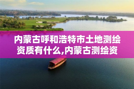 内蒙古呼和浩特市土地测绘资质有什么,内蒙古测绘资质代办