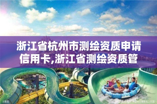 浙江省杭州市测绘资质申请信用卡,浙江省测绘资质管理实施细则