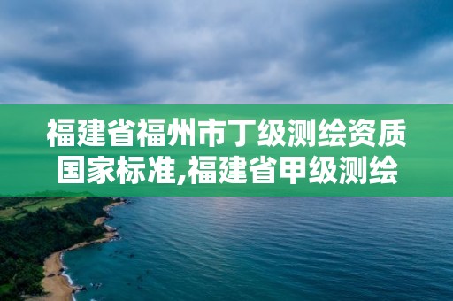 福建省福州市丁级测绘资质国家标准,福建省甲级测绘公司。