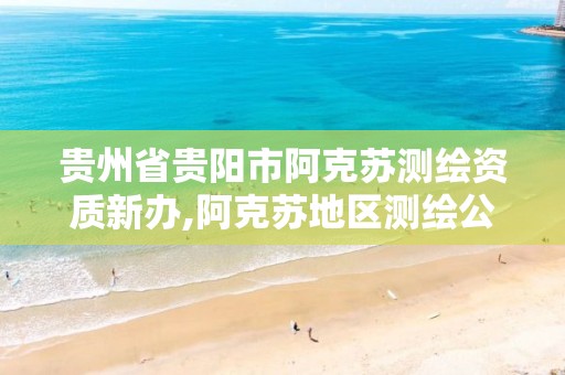 贵州省贵阳市阿克苏测绘资质新办,阿克苏地区测绘公司