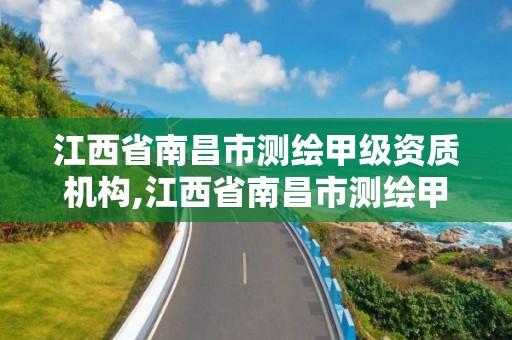 江西省南昌市测绘甲级资质机构,江西省南昌市测绘甲级资质机构有几家