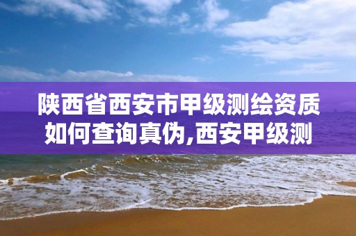 陕西省西安市甲级测绘资质如何查询真伪,西安甲级测绘公司。