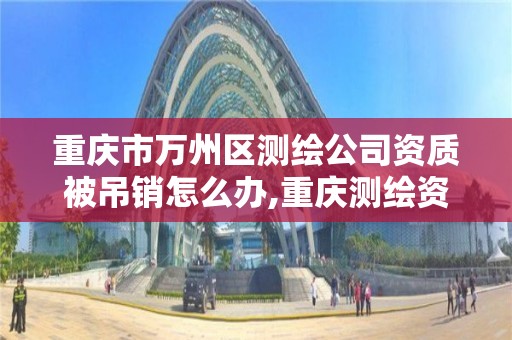 重庆市万州区测绘公司资质被吊销怎么办,重庆测绘资质代办