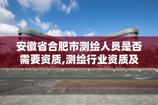 安徽省合肥市测绘人员是否需要资质,测绘行业资质及其条件