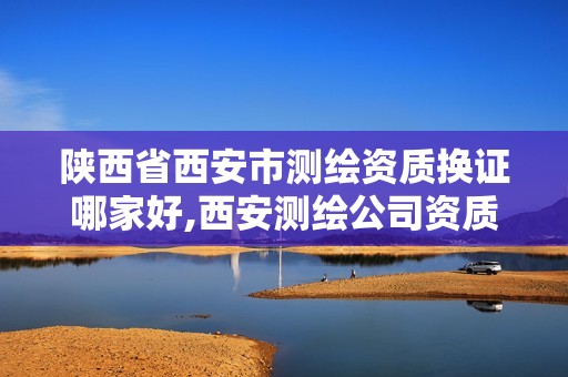 陕西省西安市测绘资质换证哪家好,西安测绘公司资质