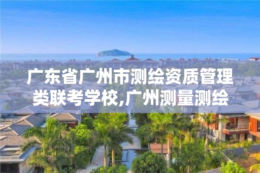 广东省广州市测绘资质管理类联考学校,广州测量测绘培训机构。