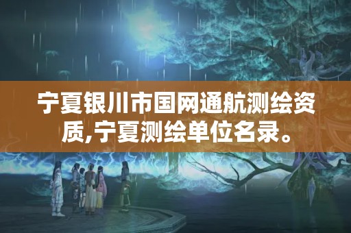 宁夏银川市国网通航测绘资质,宁夏测绘单位名录。