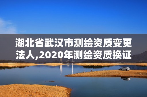 湖北省武汉市测绘资质变更法人,2020年测绘资质换证