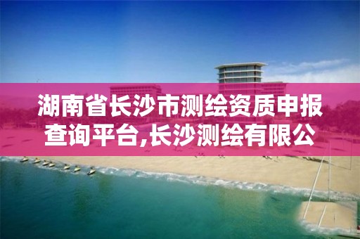 湖南省长沙市测绘资质申报查询平台,长沙测绘有限公司