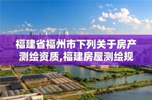 福建省福州市下列关于房产测绘资质,福建房屋测绘规定。