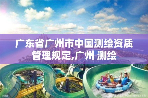 广东省广州市中国测绘资质管理规定,广州 测绘