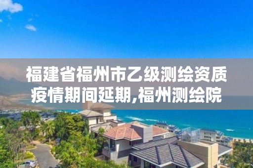 福建省福州市乙级测绘资质疫情期间延期,福州测绘院地址。