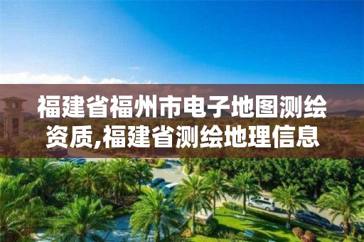 福建省福州市电子地图测绘资质,福建省测绘地理信息产业服务平台