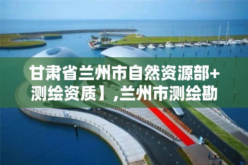 甘肃省兰州市自然资源部+测绘资质】,兰州市测绘勘察研究院。