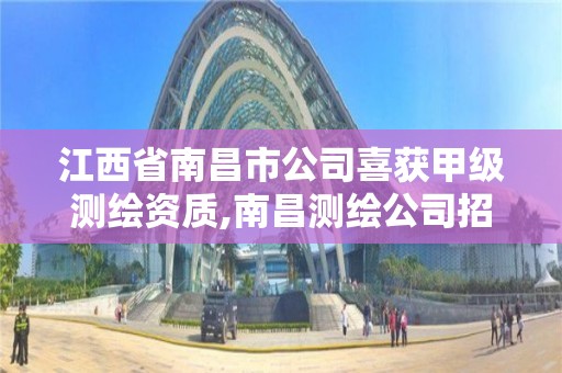 江西省南昌市公司喜获甲级测绘资质,南昌测绘公司招聘