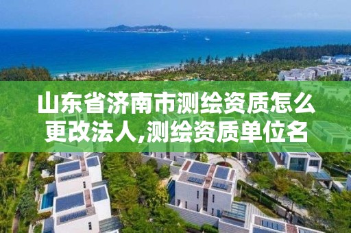 山东省济南市测绘资质怎么更改法人,测绘资质单位名称变更