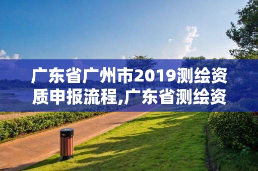 广东省广州市2019测绘资质申报流程,广东省测绘资质单位名单