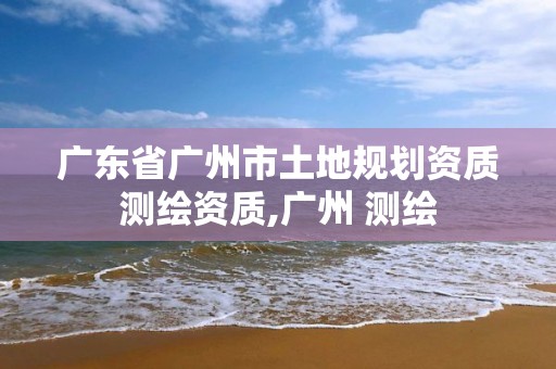 广东省广州市土地规划资质测绘资质,广州 测绘