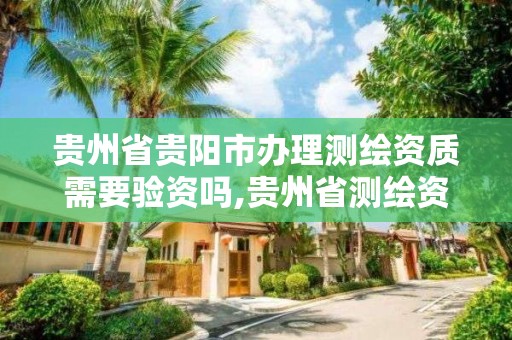 贵州省贵阳市办理测绘资质需要验资吗,贵州省测绘资质管理规定