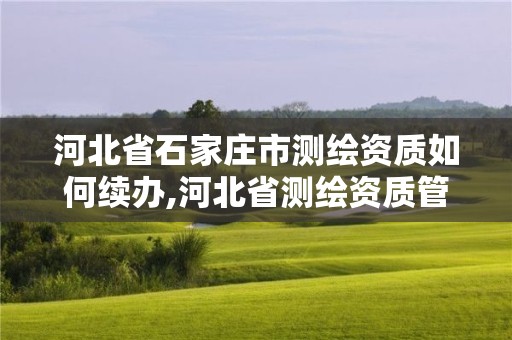 河北省石家庄市测绘资质如何续办,河北省测绘资质管理办法