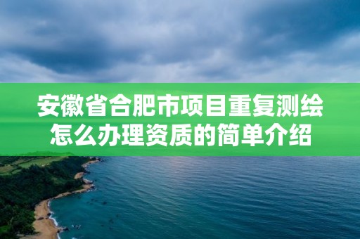 安徽省合肥市项目重复测绘怎么办理资质的简单介绍