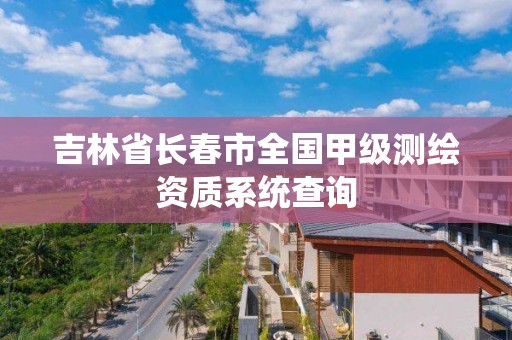 吉林省长春市全国甲级测绘资质系统查询