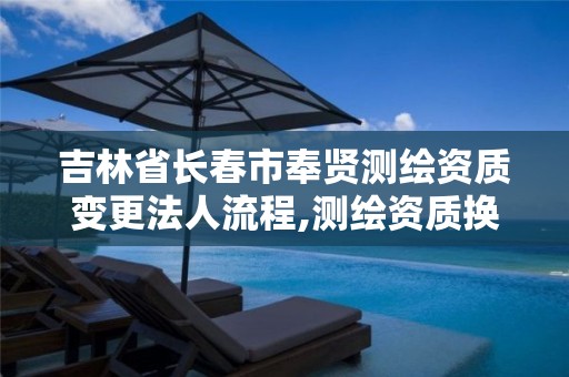 吉林省长春市奉贤测绘资质变更法人流程,测绘资质换证怎么办理。