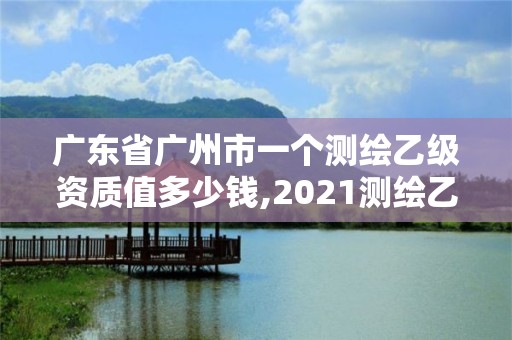 广东省广州市一个测绘乙级资质值多少钱,2021测绘乙级资质要求