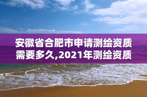 安徽省合肥市申请测绘资质需要多久,2021年测绘资质申报条件。