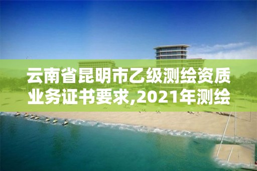 云南省昆明市乙级测绘资质业务证书要求,2021年测绘乙级资质