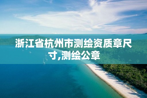 浙江省杭州市测绘资质章尺寸,测绘公章