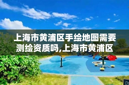 上海市黄浦区手绘地图需要测绘资质吗,上海市黄浦区手绘地图需要测绘资质吗现在