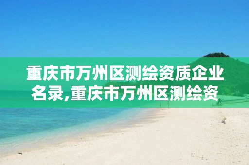 重庆市万州区测绘资质企业名录,重庆市万州区测绘资质企业名录查询