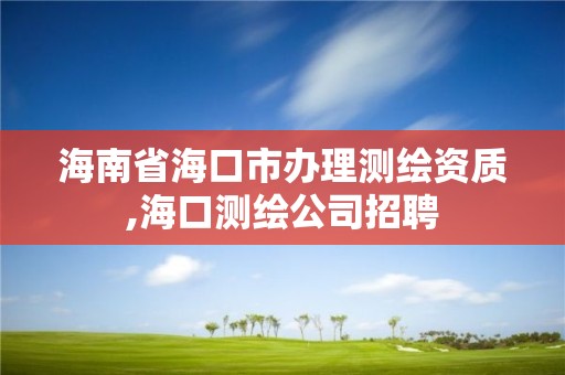 海南省海口市办理测绘资质,海口测绘公司招聘