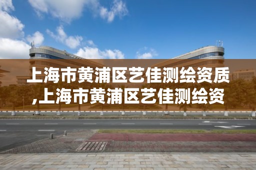 上海市黄浦区艺佳测绘资质,上海市黄浦区艺佳测绘资质有限公司