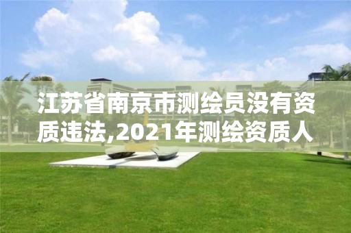 江苏省南京市测绘员没有资质违法,2021年测绘资质人员要求