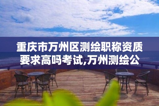 重庆市万州区测绘职称资质要求高吗考试,万州测绘公司。