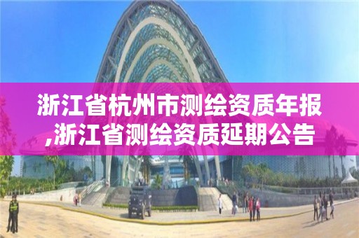 浙江省杭州市测绘资质年报,浙江省测绘资质延期公告