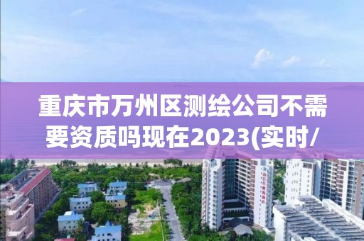 重庆市万州区测绘公司不需要资质吗现在2023(实时/更新中)