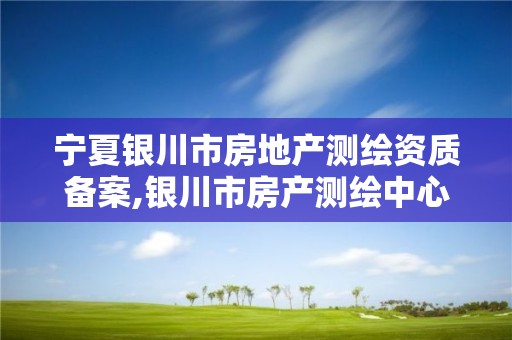 宁夏银川市房地产测绘资质备案,银川市房产测绘中心