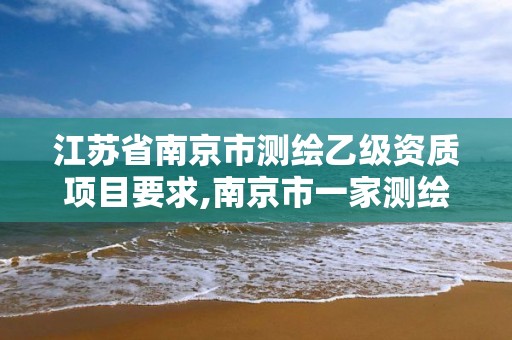 江苏省南京市测绘乙级资质项目要求,南京市一家测绘资质单位要使用