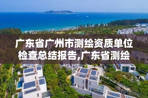 广东省广州市测绘资质单位检查总结报告,广东省测绘资质办理流程