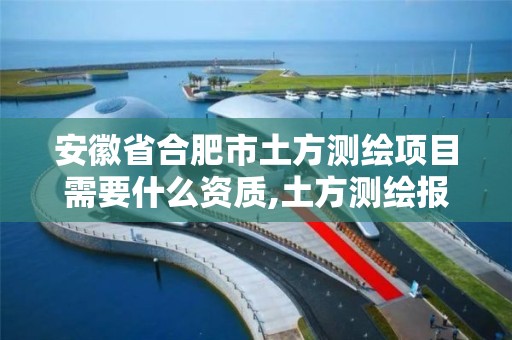 安徽省合肥市土方测绘项目需要什么资质,土方测绘报告怎么看。