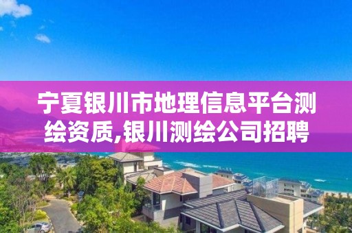 宁夏银川市地理信息平台测绘资质,银川测绘公司招聘信息。