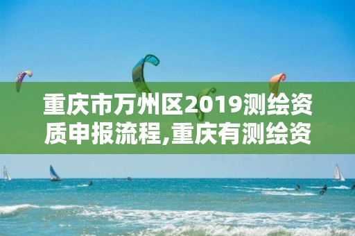 重庆市万州区2019测绘资质申报流程,重庆有测绘资质测绘公司大全